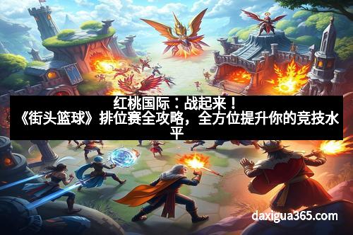 红桃国际：战起来！《街头篮球》排位赛全攻略，全方位提升你的竞技水平